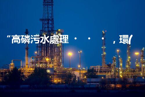 “高磷污水處理，環(huán)保先鋒，守護(hù)碧水藍(lán)天！”